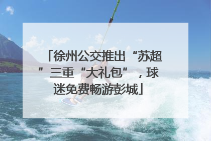 徐州公交推出“苏超”三重“大礼包”，球迷免费畅游彭城