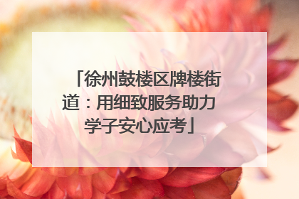 徐州鼓楼区牌楼街道：用细致服务助力学子安心应考