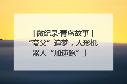 微纪录·青岛故事丨“夸父”追梦，人形机器人“加速跑”