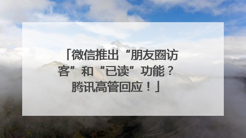 微信推出“朋友圈访客”和“已读”功能？腾讯高管回应！