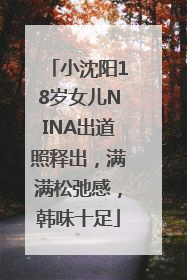 小沈阳18岁女儿NINA出道照释出，满满松弛感，韩味十足