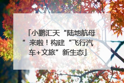 小鹏汇天“陆地航母”来啦！构建“飞行汽车+文旅”新生态