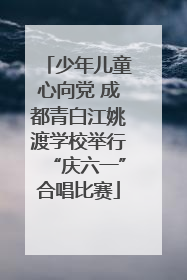 少年儿童心向党 成都青白江姚渡学校举行“庆六一”合唱比赛