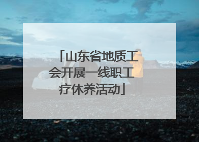 山东省地质工会开展一线职工疗休养活动
