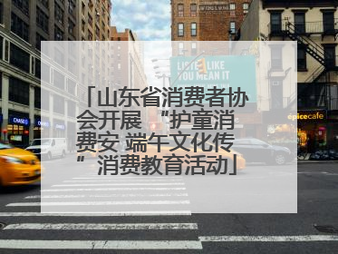 山东省消费者协会开展 “护童消费安 端午文化传”消费教育活动