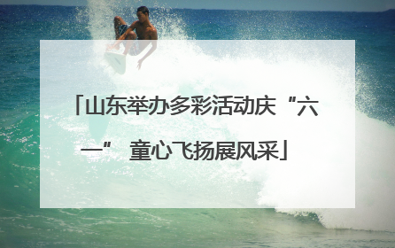 山东举办多彩活动庆“六一” 童心飞扬展风采