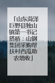 山东菏泽巨野县独山镇第一书记搭桥：山钢集团采购帮扶村西瓜助农增收