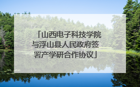 山西电子科技学院与浮山县人民政府签署产学研合作协议