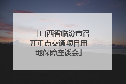 山西省临汾市召开重点交通项目用地保障座谈会