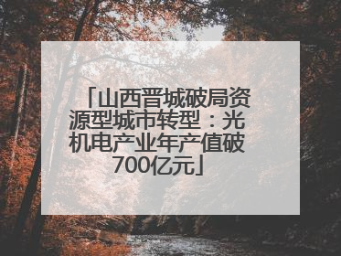 山西晋城破局资源型城市转型：光机电产业年产值破700亿元