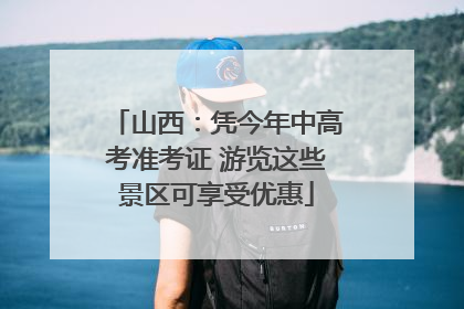 山西：凭今年中高考准考证 游览这些景区可享受优惠