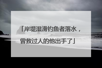 岸堤湿滑钓鱼者落水，曾救过人的他出手了
