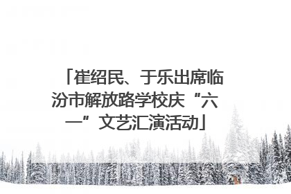 崔绍民、于乐出席临汾市解放路学校庆“六一”文艺汇演活动