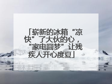 崭新的冰箱“凉快”了大伙的心，“家电圆梦”让残疾人开心度夏