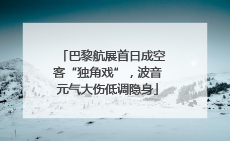 巴黎航展首日成空客“独角戏”，波音元气大伤低调隐身
