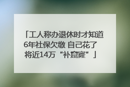 工人称办退休时才知道6年社保欠缴 自己花了将近14万“补窟窿”