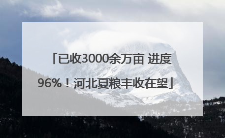 已收3000余万亩 进度96%！河北夏粮丰收在望