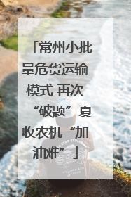 常州小批量危货运输模式 再次“破题”夏收农机“加油难”