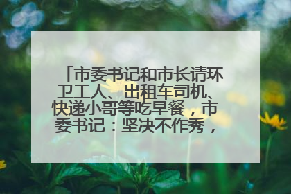 市委书记和市长请环卫工人、出租车司机、快递小哥等吃早餐，市委书记：坚决不作秀，不搞提前彩排