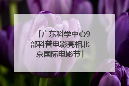 广东科学中心9部科普电影亮相北京国际电影节