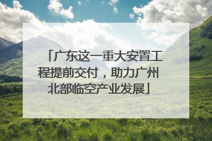 广东这一重大安置工程提前交付，助力广州北部临空产业发展