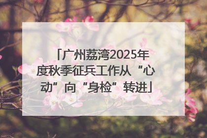 广州荔湾2025年度秋季征兵工作从“心动”向“身检”转进