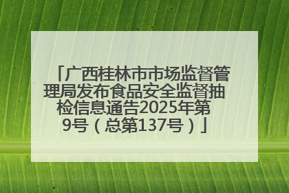 广西桂林市市场监督管理局发布食品安全监督抽检信息通告2025年第9号（总第137号）