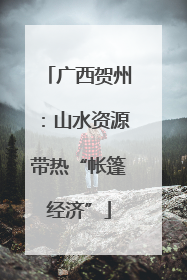 广西贺州：山水资源带热“帐篷经济”