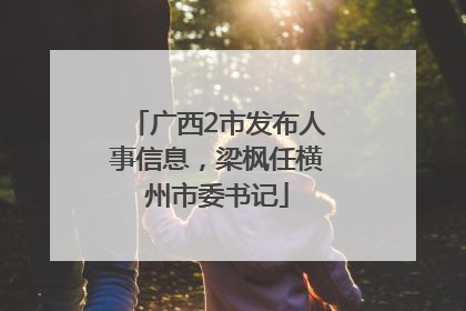 广西2市发布人事信息，梁枫任横州市委书记