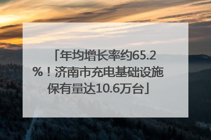 年均增长率约65.2%！济南市充电基础设施保有量达10.6万台