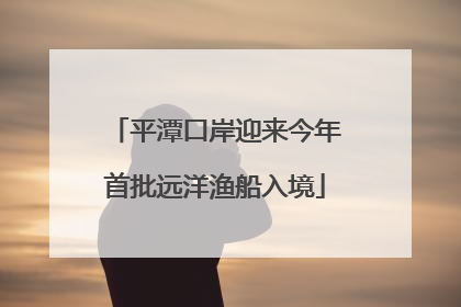 平潭口岸迎来今年首批远洋渔船入境