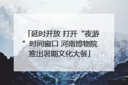 延时开放 打开“夜游”时间窗口 河南博物院推出暑期文化大餐