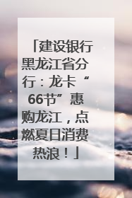 建设银行黑龙江省分行：龙卡“66节”惠购龙江，点燃夏日消费热浪！