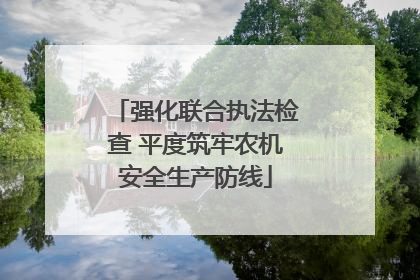 强化联合执法检查 平度筑牢农机安全生产防线