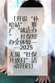 开设“补给站”，推广“就近办”，社保经办全体验——2025无锡“社保开放月”活动开启