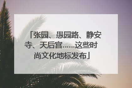 张园、愚园路、静安寺、天后宫……这些时尚文化地标发布