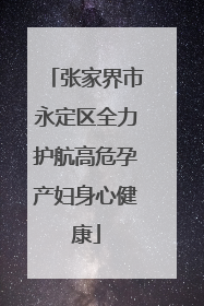 张家界市永定区全力护航高危孕产妇身心健康