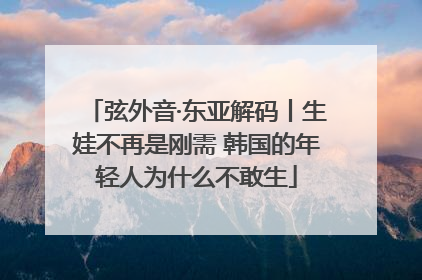 弦外音·东亚解码丨生娃不再是刚需 韩国的年轻人为什么不敢生