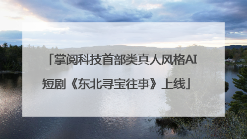 掌阅科技首部类真人风格AI短剧《东北寻宝往事》上线