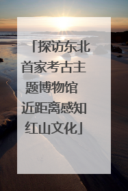 探访东北首家考古主题博物馆 近距离感知红山文化