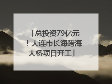总投资79亿元！大连市长海跨海大桥项目开工
