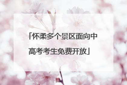 怀柔多个景区面向中高考考生免费开放