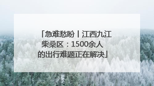急难愁盼丨江西九江柴桑区：1500余人的出行难题正在解决
