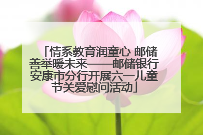 情系教育润童心 邮储善举暖未来——邮储银行安康市分行开展六一儿童节关爱慰问活动