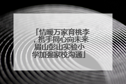 情暖万家育桃李，携手同心向未来 眉山彭山实验小学加强家校沟通