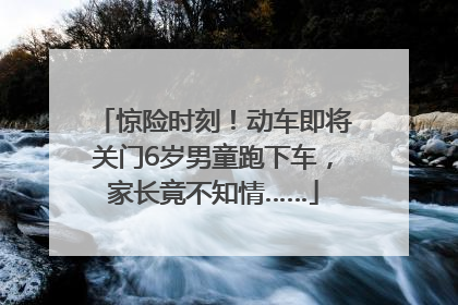 惊险时刻！动车即将关门6岁男童跑下车，家长竟不知情……