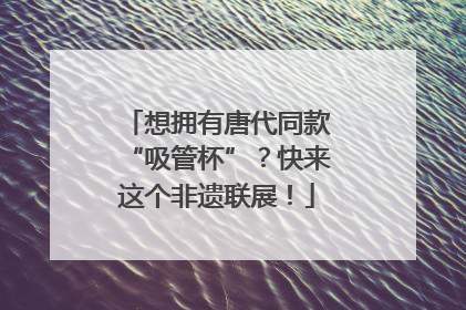 想拥有唐代同款“吸管杯”？快来这个非遗联展！