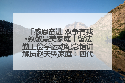 感恩奋进 双争有我•致敬最美家庭丨留法勤工俭学运动纪念馆讲解员赵天翼家庭：四代人一脉相承赤子心