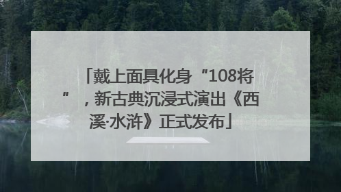 戴上面具化身“108将”，新古典沉浸式演出《西溪·水浒》正式发布