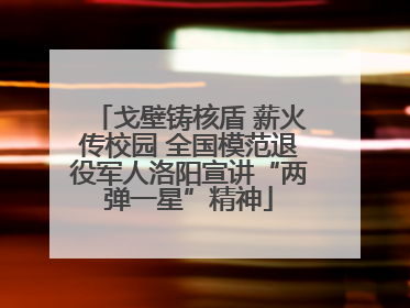 戈壁铸核盾 薪火传校园 全国模范退役军人洛阳宣讲“两弹一星”精神
